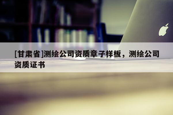 [甘肅省]測繪公司資質(zhì)章子樣板，測繪公司資質(zhì)證書