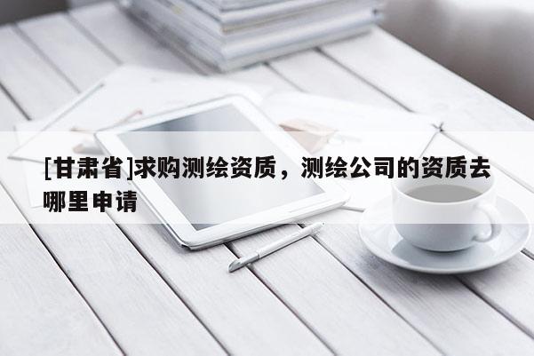 [甘肅省]求購測繪資質(zhì)，測繪公司的資質(zhì)去哪里申請