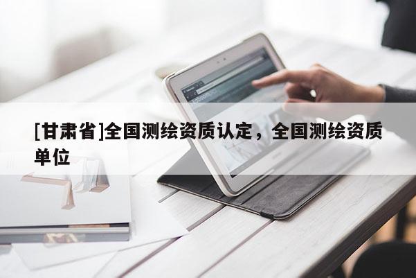 [甘肅省]全國測(cè)繪資質(zhì)認(rèn)定，全國測(cè)繪資質(zhì)單位