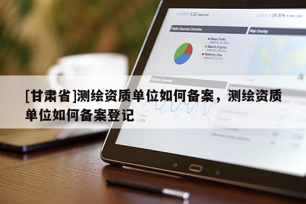 [甘肅省]測(cè)繪資質(zhì)單位如何備案，測(cè)繪資質(zhì)單位如何備案登記