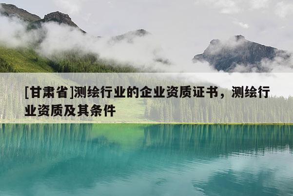 [甘肅省]測(cè)繪行業(yè)的企業(yè)資質(zhì)證書(shū)，測(cè)繪行業(yè)資質(zhì)及其條件