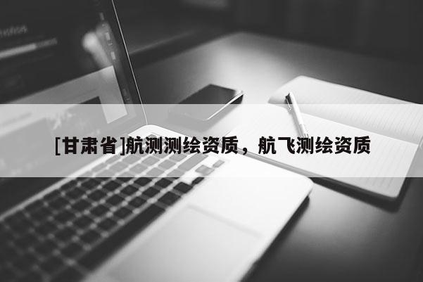 [甘肅省]航測(cè)測(cè)繪資質(zhì)，航飛測(cè)繪資質(zhì)
