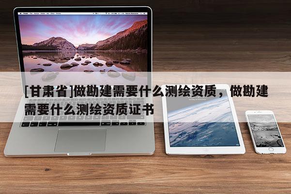 [甘肅省]做勘建需要什么測(cè)繪資質(zhì)，做勘建需要什么測(cè)繪資質(zhì)證書