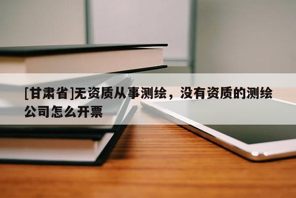 [甘肅省]無資質(zhì)從事測(cè)繪，沒有資質(zhì)的測(cè)繪公司怎么開票