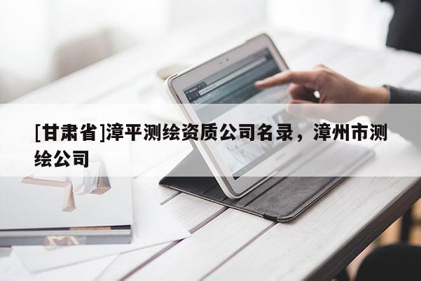 [甘肅省]漳平測(cè)繪資質(zhì)公司名錄，漳州市測(cè)繪公司