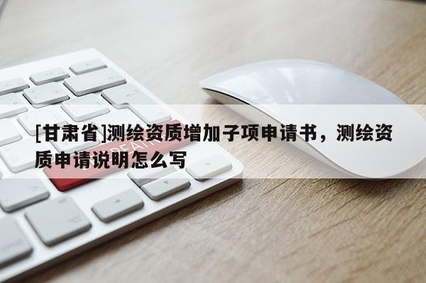 [甘肅省]測(cè)繪資質(zhì)增加子項(xiàng)申請(qǐng)書(shū)，測(cè)繪資質(zhì)申請(qǐng)說(shuō)明怎么寫