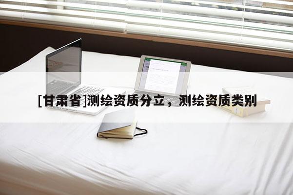 [甘肅省]測(cè)繪資質(zhì)分立，測(cè)繪資質(zhì)類別