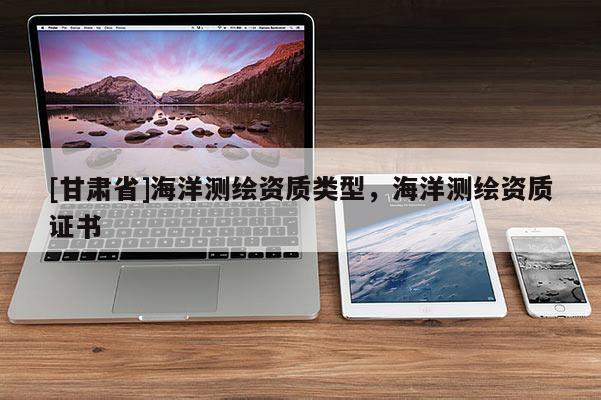 [甘肅省]海洋測(cè)繪資質(zhì)類型，海洋測(cè)繪資質(zhì)證書(shū)