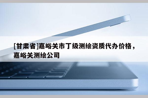 [甘肅省]嘉峪關(guān)市丁級(jí)測(cè)繪資質(zhì)代辦價(jià)格，嘉峪關(guān)測(cè)繪公司