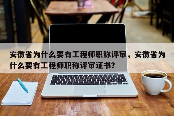 安徽省為什么要有工程師職稱評(píng)審，安徽省為什么要有工程師職稱評(píng)審證書？