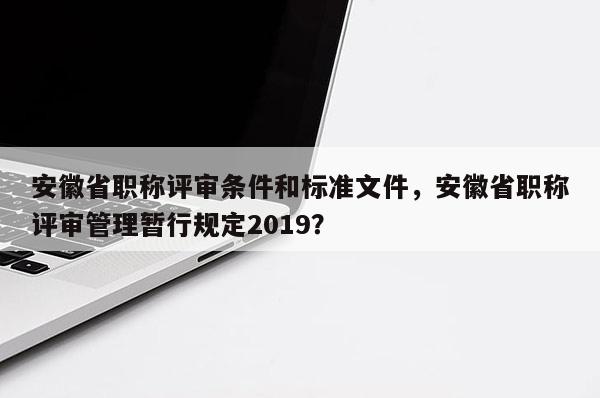 安徽省職稱評(píng)審條件和標(biāo)準(zhǔn)文件，安徽省職稱評(píng)審管理暫行規(guī)定2019？