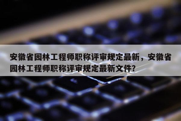 安徽省園林工程師職稱評審規(guī)定最新，安徽省園林工程師職稱評審規(guī)定最新文件？