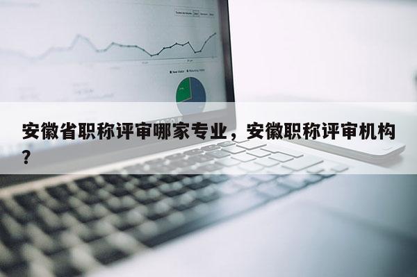 安徽省職稱評(píng)審哪家專業(yè)，安徽職稱評(píng)審機(jī)構(gòu)？
