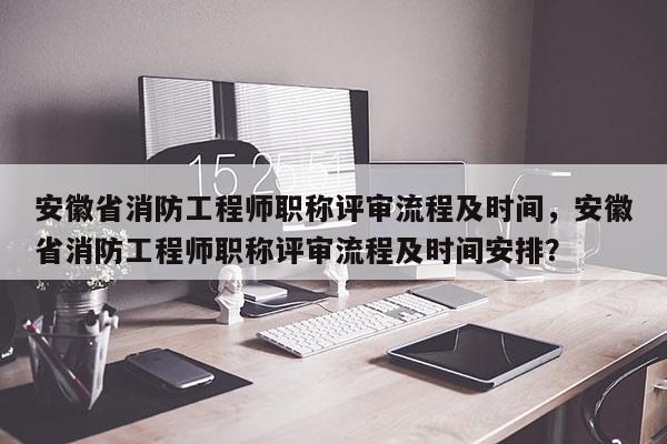 安徽省消防工程師職稱評(píng)審流程及時(shí)間，安徽省消防工程師職稱評(píng)審流程及時(shí)間安排？