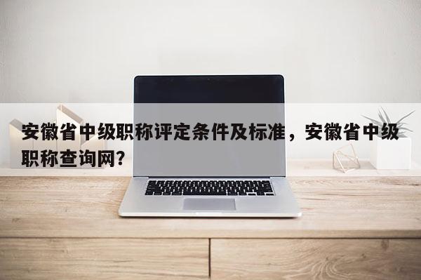 安徽省中級職稱評定條件及標(biāo)準(zhǔn)，安徽省中級職稱查詢網(wǎng)？